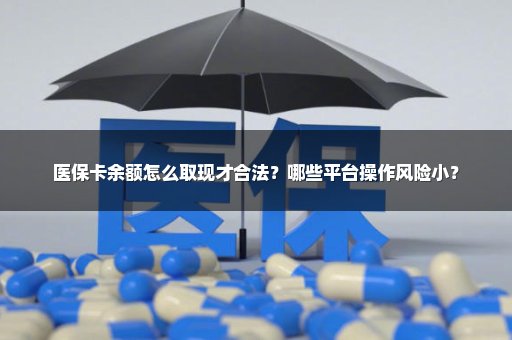 医保卡余额怎么取现才合法？哪些平台操作风险小？
