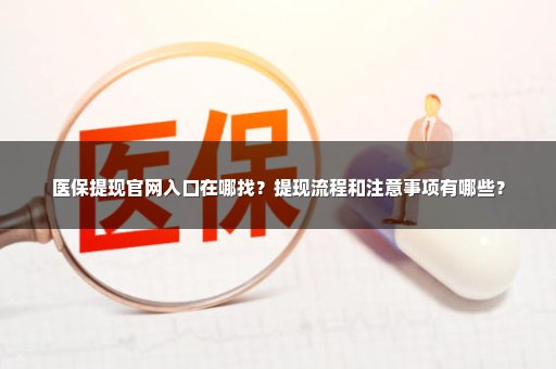 医保提现官网入口在哪找？提现流程和注意事项有哪些？